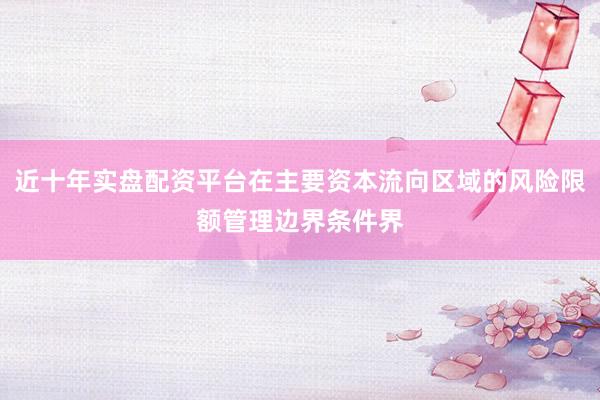 近十年实盘配资平台在主要资本流向区域的风险限额管理边界条件界