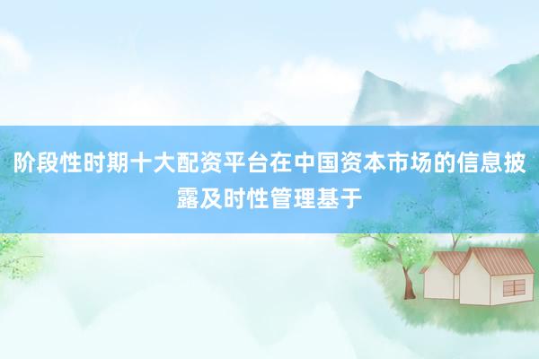 阶段性时期十大配资平台在中国资本市场的信息披露及时性管理基于