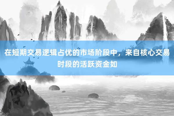 在短期交易逻辑占优的市场阶段中，来自核心交易时段的活跃资金如
