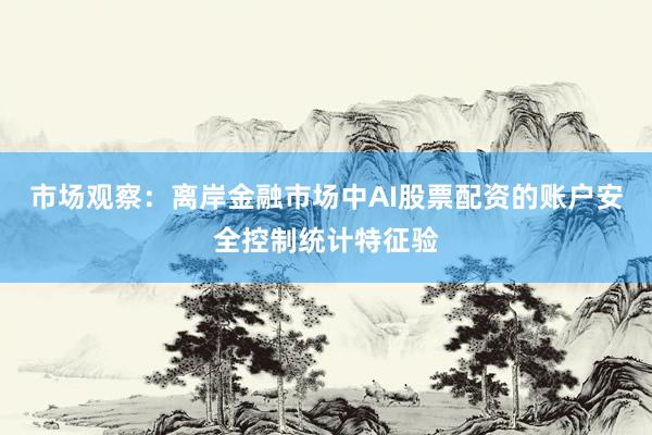 市场观察：离岸金融市场中AI股票配资的账户安全控制统计特征验
