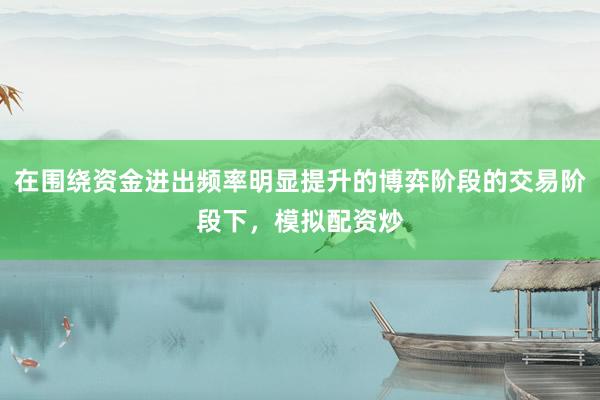 在围绕资金进出频率明显提升的博弈阶段的交易阶段下，模拟配资炒