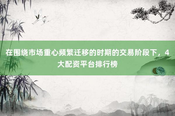 在围绕市场重心频繁迁移的时期的交易阶段下，4大配资平台排行榜