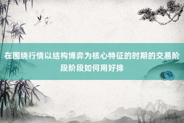 在围绕行情以结构博弈为核心特征的时期的交易阶段阶段如何用好排
