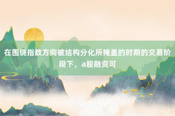 在围绕指数方向被结构分化所掩盖的时期的交易阶段下，a股融资可