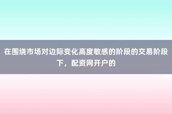 在围绕市场对边际变化高度敏感的阶段的交易阶段下，配资网开户的