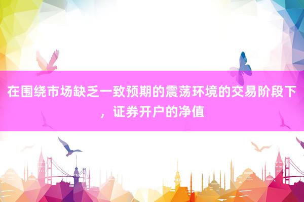 在围绕市场缺乏一致预期的震荡环境的交易阶段下，证券开户的净值