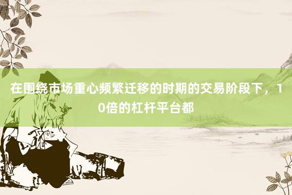 在围绕市场重心频繁迁移的时期的交易阶段下，10倍的杠杆平台都