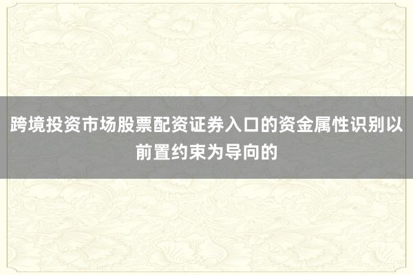 跨境投资市场股票配资证券入口的资金属性识别以前置约束为导向的