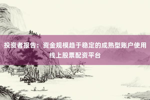 投资者报告：资金规模趋于稳定的成熟型账户使用线上股票配资平台