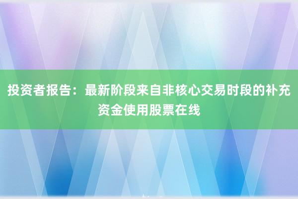 投资者报告：最新阶段来自非核心交易时段的补充资金使用股票在线