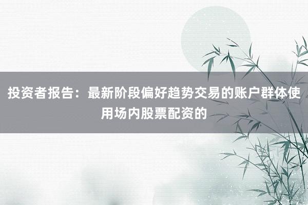 投资者报告：最新阶段偏好趋势交易的账户群体使用场内股票配资的