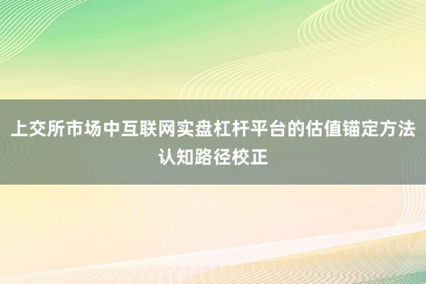 上交所市场中互联网实盘杠杆平台的估值锚定方法认知路径校正