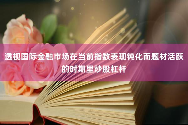 透视国际金融市场在当前指数表现钝化而题材活跃的时期里炒股杠杆