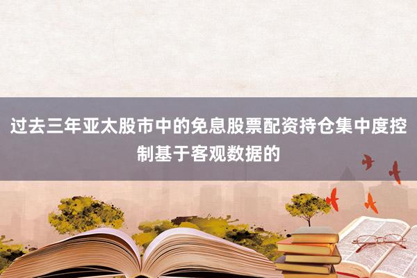 过去三年亚太股市中的免息股票配资持仓集中度控制基于客观数据的