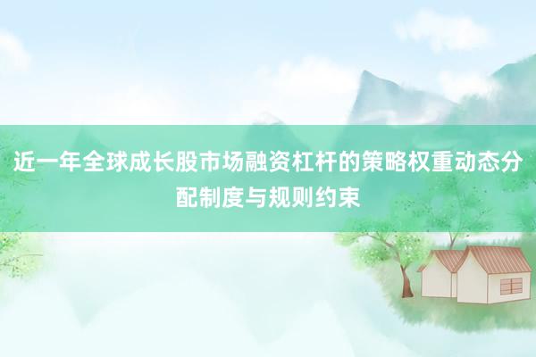 近一年全球成长股市场融资杠杆的策略权重动态分配制度与规则约束