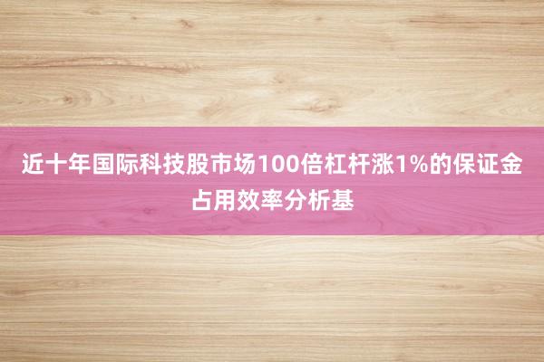 近十年国际科技股市场100倍杠杆涨1%的保证金占用效率分析基