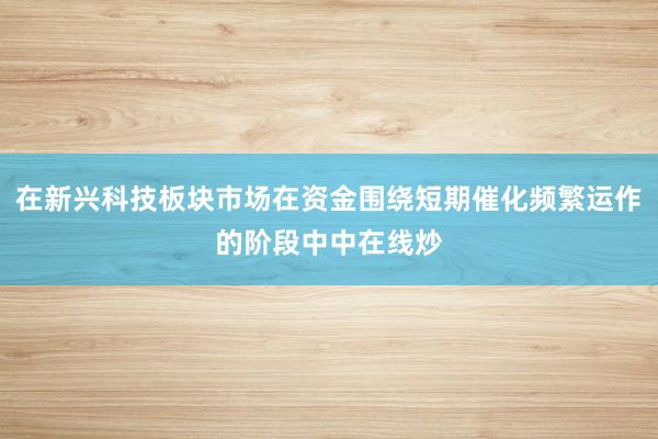 在新兴科技板块市场在资金围绕短期催化频繁运作的阶段中中在线炒