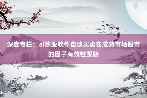 深度专栏：ai炒股软件自动买卖在成熟市场股市的因子有效性跟踪