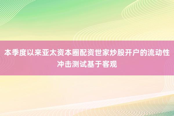 本季度以来亚太资本圈配资世家炒股开户的流动性冲击测试基于客观
