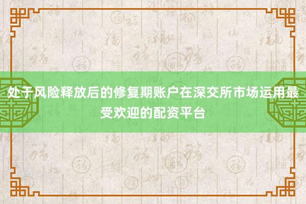 处于风险释放后的修复期账户在深交所市场运用最受欢迎的配资平台