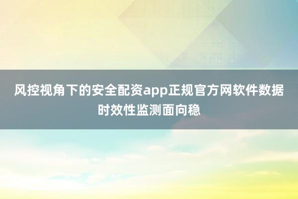 风控视角下的安全配资app正规官方网软件数据时效性监测面向稳