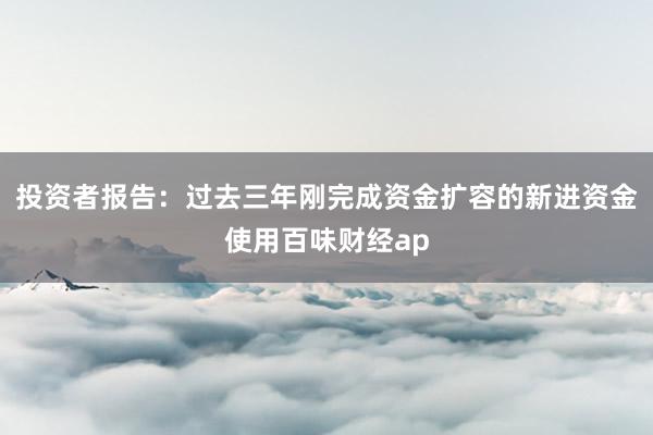 投资者报告：过去三年刚完成资金扩容的新进资金使用百味财经ap