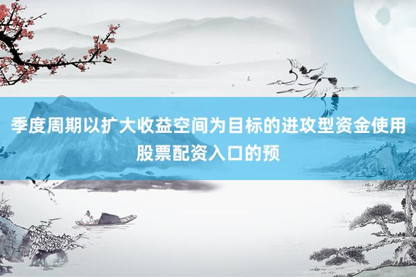 季度周期以扩大收益空间为目标的进攻型资金使用股票配资入口的预