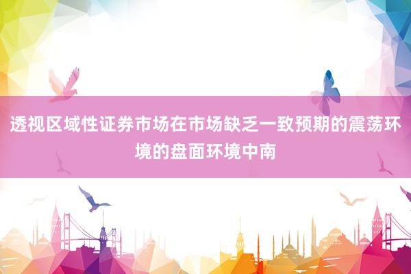 透视区域性证券市场在市场缺乏一致预期的震荡环境的盘面环境中南