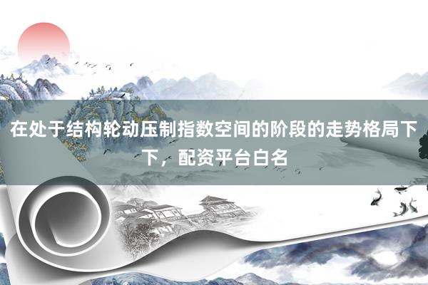在处于结构轮动压制指数空间的阶段的走势格局下下，配资平台白名