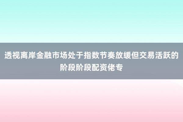 透视离岸金融市场处于指数节奏放缓但交易活跃的阶段阶段配资佬专