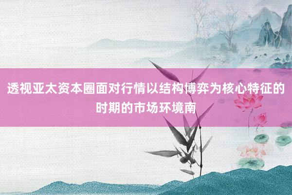 透视亚太资本圈面对行情以结构博弈为核心特征的时期的市场环境南