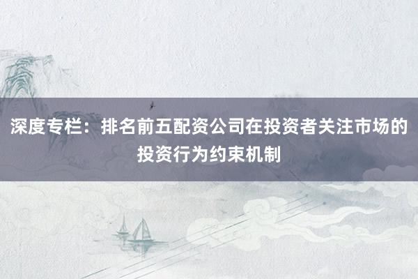 深度专栏：排名前五配资公司在投资者关注市场的投资行为约束机制