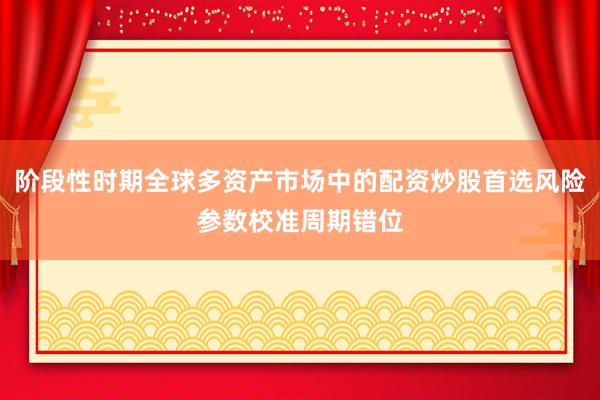 阶段性时期全球多资产市场中的配资炒股首选风险参数校准周期错位
