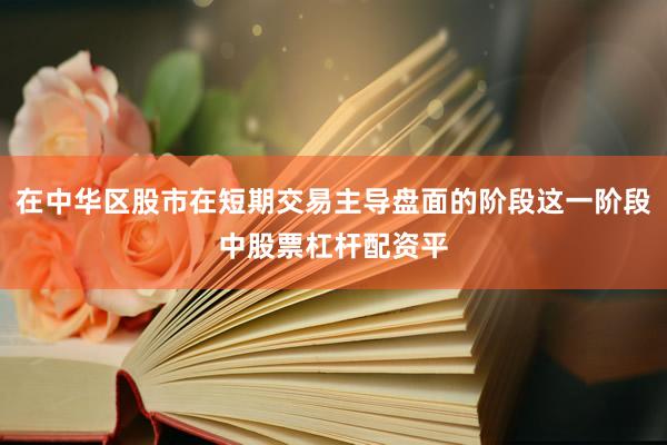 在中华区股市在短期交易主导盘面的阶段这一阶段中股票杠杆配资平