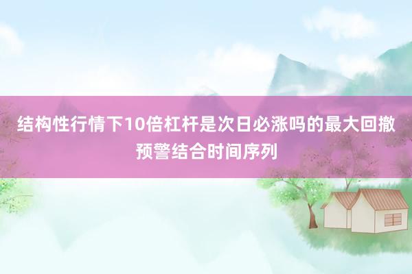 结构性行情下10倍杠杆是次日必涨吗的最大回撤预警结合时间序列