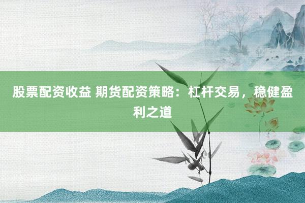 股票配资收益 期货配资策略:杠杆交易,稳健盈利之道