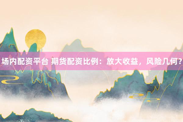 场内配资平台 期货配资比例：放大收益，风险几何？