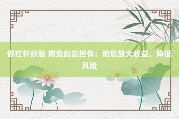 做杠杆炒股 期货配资担保：助您放大收益，降低风险