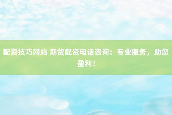 配资技巧网站 期货配资电话咨询：专业服务，助您盈利！