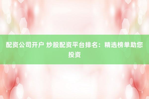 配资公司开户 炒股配资平台排名：精选榜单助您投资