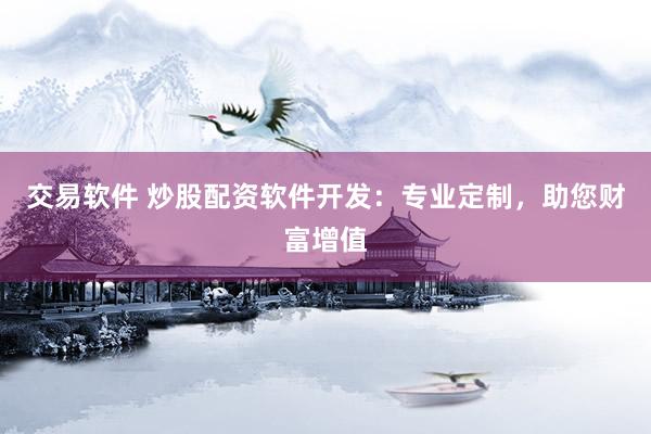 交易软件 炒股配资软件开发：专业定制，助您财富增值