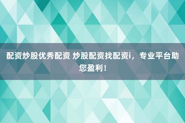 配资炒股优秀配资 炒股配资找配资i，专业平台助您盈利！