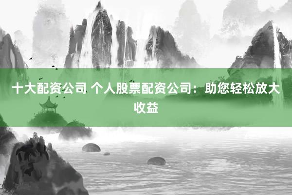 十大配资公司 个人股票配资公司：助您轻松放大收益
