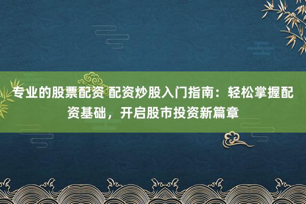 专业的股票配资 配资炒股入门指南：轻松掌握配资基础，开启股市投资新篇章