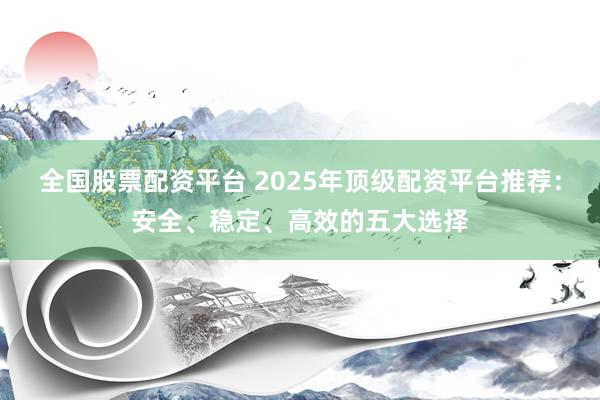 全国股票配资平台 2025年顶级配资平台推荐：安全、稳定、高效的五大选择