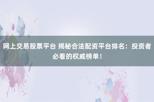 网上交易股票平台 揭秘合法配资平台排名：投资者必看的权威榜单！