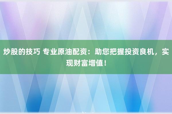 炒股的技巧 专业原油配资:助您把握投资良机,实现财富增值!