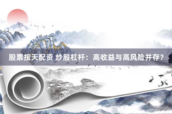 股票按天配资 炒股杠杆：高收益与高风险并存？