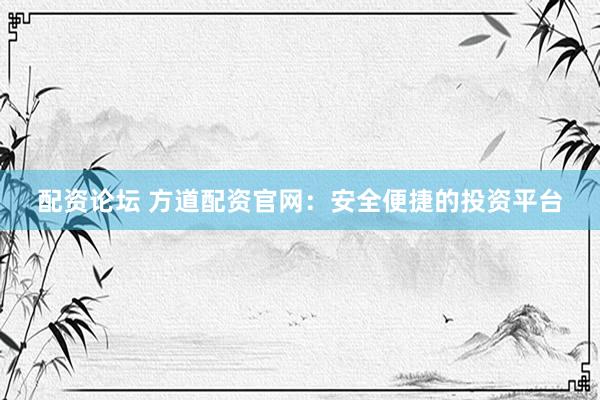 配资论坛 方道配资官网：安全便捷的投资平台