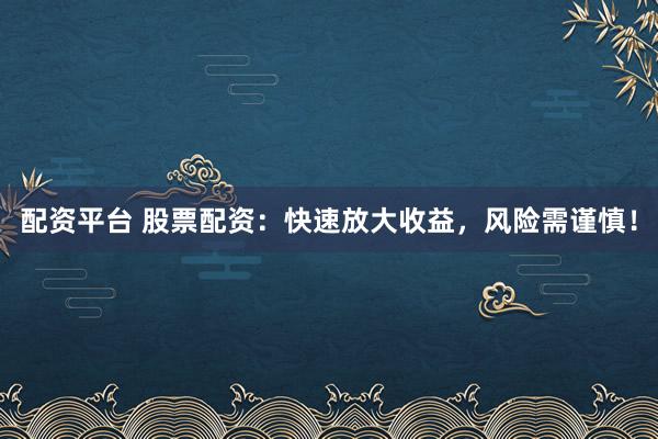 配资平台 股票配资：快速放大收益，风险需谨慎！